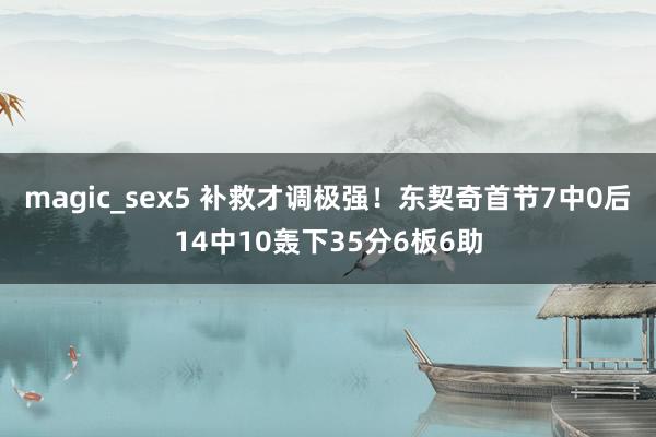 magic_sex5 补救才调极强！东契奇首节7中0后14中10轰下35分6板6助