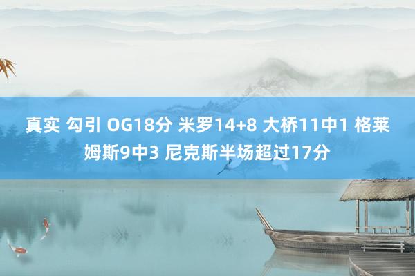 真实 勾引 OG18分 米罗14+8 大桥11中1 格莱姆斯9中3 尼克斯半场超过17分
