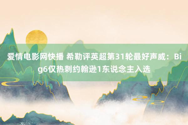 爱情电影网快播 希勒评英超第31轮最好声威：Big6仅热刺约翰逊1东说念主入选