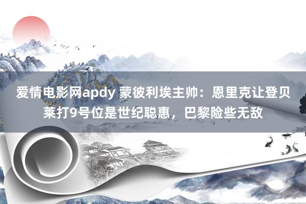 爱情电影网apdy 蒙彼利埃主帅：恩里克让登贝莱打9号位是世纪聪惠，巴黎险些无敌