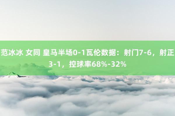 范冰冰 女同 皇马半场0-1瓦伦数据：射门7-6，射正3-1，控球率68%-32%