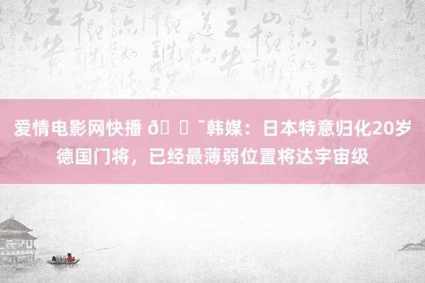 爱情电影网快播 😯韩媒：日本特意归化20岁德国门将，已经最薄弱位置将达宇宙级